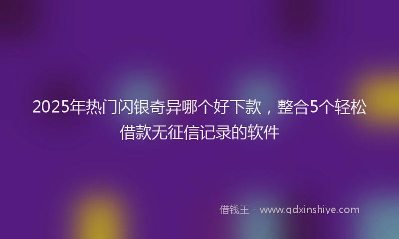 2025年热门闪银奇异哪个好下款，整合5个轻松借款无征信记录的软件