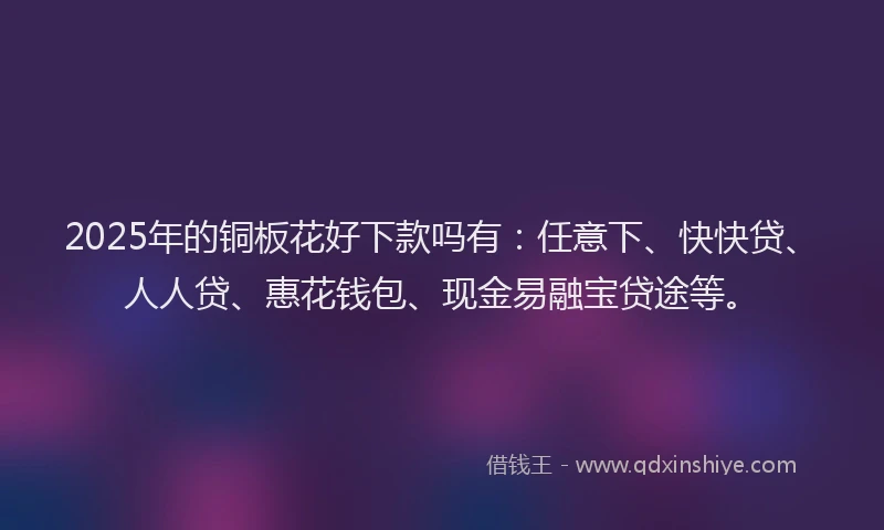 2025年的铜板花好下款吗有：任意下、快快贷、人人贷、惠花钱包、现金易融宝贷途等。