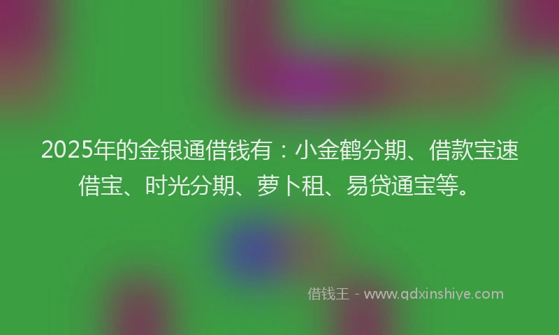2025年的金银通借钱有：小金鹤分期、借款宝速借宝、时光分期、萝卜租、易贷通宝等。