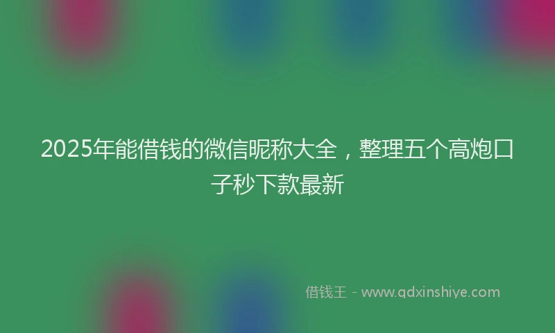 2025年能借钱的微信昵称大全，整理五个高炮口子秒下款最新