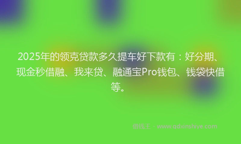 2025年的领克贷款多久提车好下款有：好分期、现金秒借融、我来贷、融通宝Pro钱包、钱袋快借等。