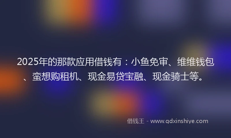 2025年的那款应用借钱有：小鱼免审、维维钱包、蛮想购租机、现金易贷宝融、现金骑士等。