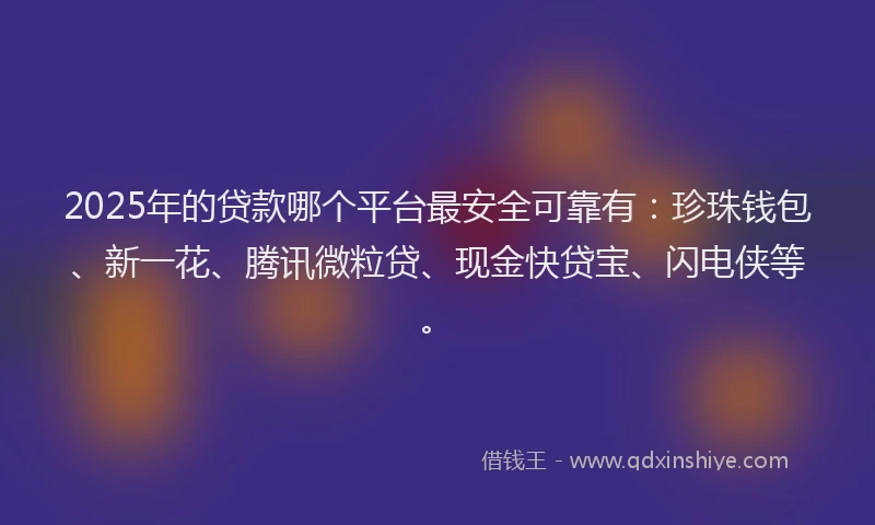 2025年的贷款哪个平台最安全可靠有：珍珠钱包、新一花、腾讯微粒贷、现金快贷宝、闪电侠等。