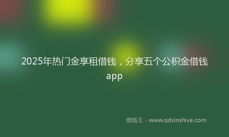 2025年热门金享租借钱，分享五个公积金借钱app