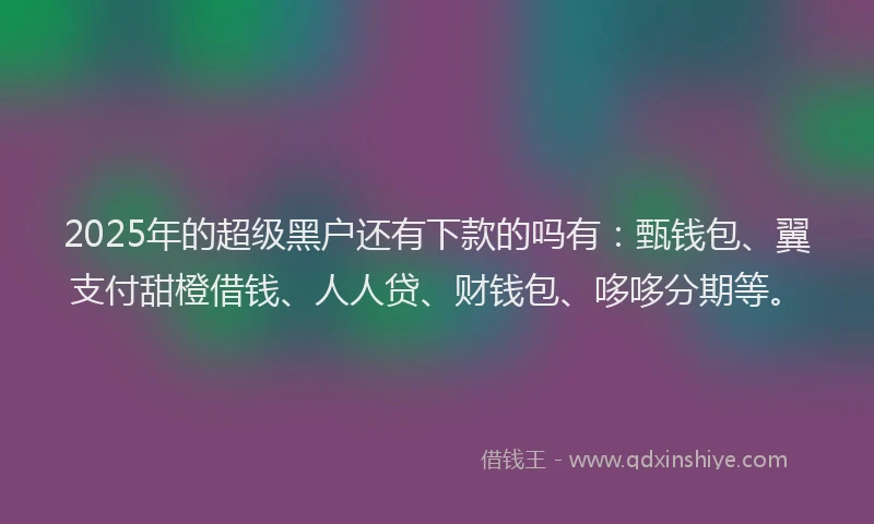 2025年的超级黑户还有下款的吗有：甄钱包、翼支付甜橙借钱、人人贷、财钱包、哆哆分期等。
