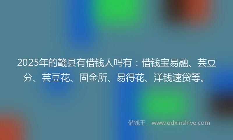 2025年的赣县有借钱人吗有：借钱宝易融、芸豆分、芸豆花、固金所、易得花、洋钱速贷等。