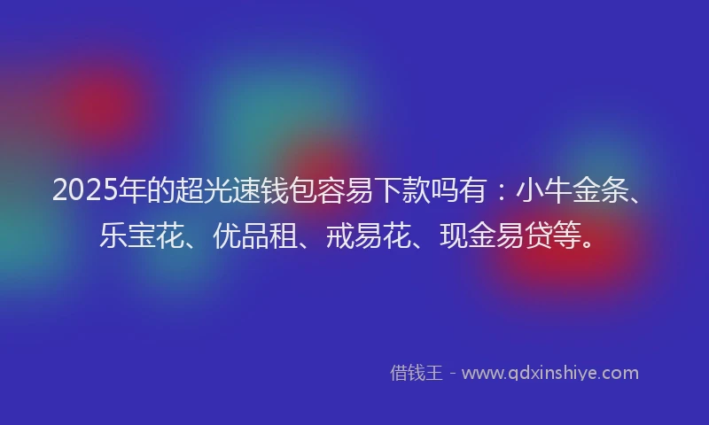 2025年的超光速钱包容易下款吗有：小牛金条、乐宝花、优品租、戒易花、现金易贷等。