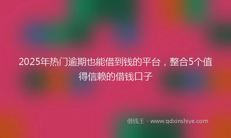 2025年热门逾期也能借到钱的平台，整合5个值得信赖的借钱口子