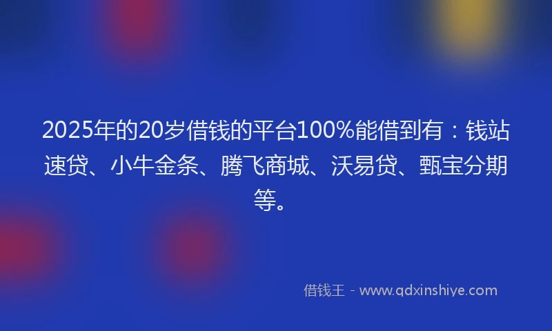 2025年的20岁借钱的平台100%能借到有：钱站速贷、小牛金条、腾飞商城、沃易贷、甄宝分期等。