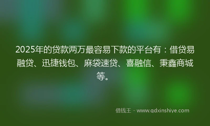 2025年的贷款两万最容易下款的平台有：借贷易融贷、迅捷钱包、麻袋速贷、喜融信、秉鑫商城等。
