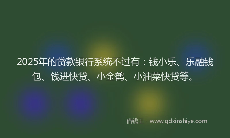 2025年的贷款银行系统不过有：钱小乐、乐融钱包、钱进快贷、小金鹤、小油菜快贷等。