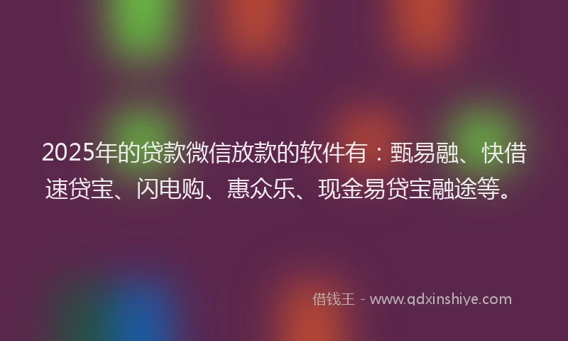 2025年的贷款微信放款的软件有：甄易融、快借速贷宝、闪电购、惠众乐、现金易贷宝融途等。