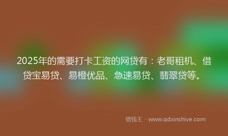 2025年的需要打卡工资的网贷有：老哥租机、借贷宝易贷、易橙优品、急速易贷、翡翠贷等。