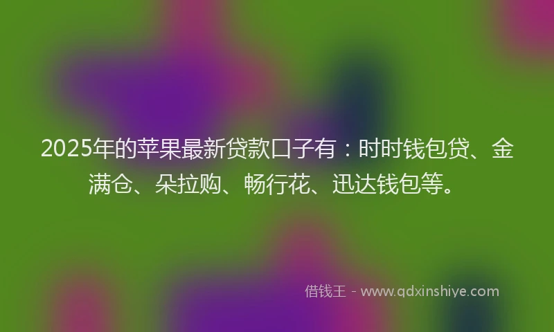 2025年的苹果最新贷款口子有：时时钱包贷、金满仓、朵拉购、畅行花、迅达钱包等。