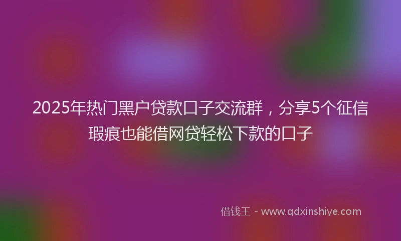 2025年热门黑户贷款口子交流群，分享5个征信瑕疵也能借网贷轻松下款的口子