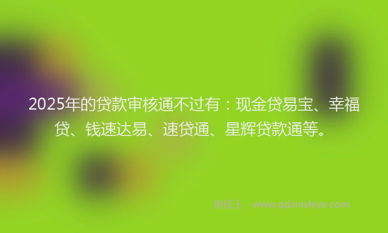 2025年的贷款审核通不过有：现金贷易宝、幸福贷、钱速达易、速贷通、星辉贷款通等。