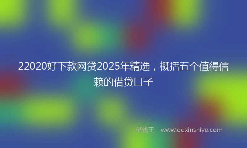 22020好下款网贷2025年精选，概括五个值得信赖的借贷口子