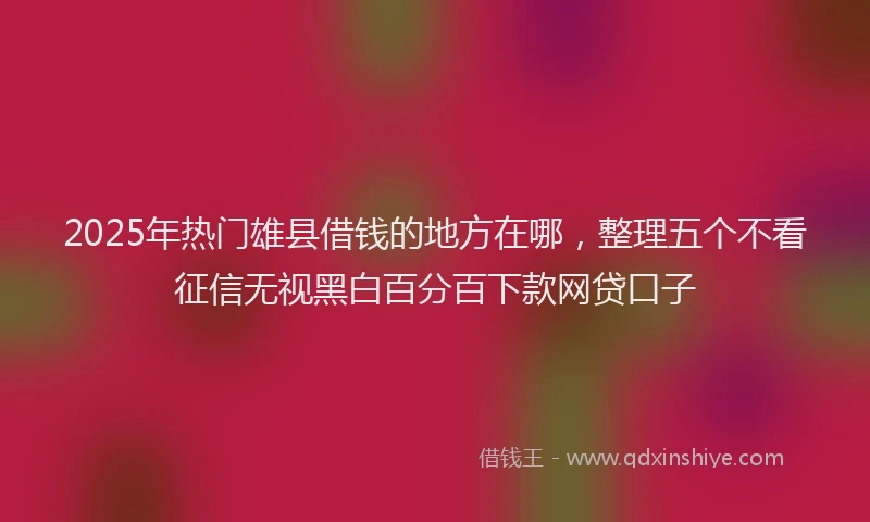 2025年热门雄县借钱的地方在哪，整理五个不看征信无视黑白百分百下款网贷口子