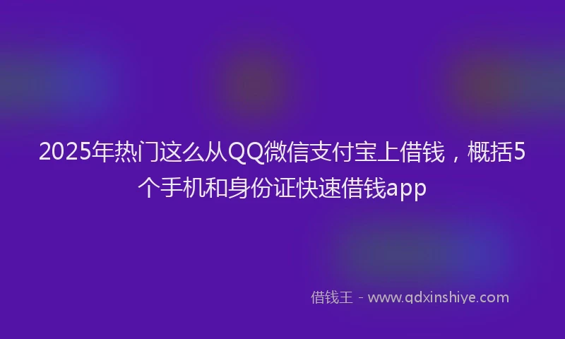 2025年热门这么从QQ微信支付宝上借钱，概括5个手机和身份证快速借钱app