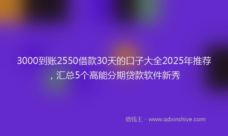 3000到账2550借款30天的口子大全2025年推荐，汇总5个高能分期贷款软件新秀