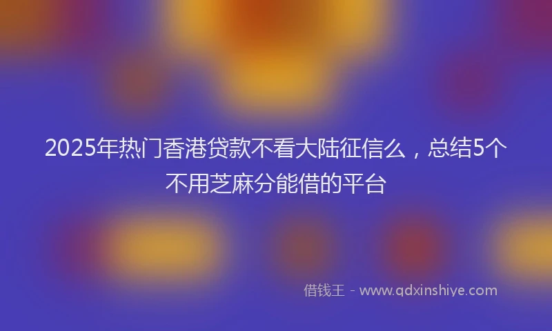 2025年热门香港贷款不看大陆征信么，总结5个不用芝麻分能借的平台