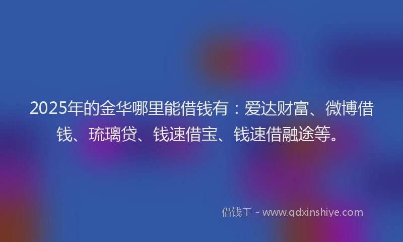 2025年的金华哪里能借钱有：爱达财富、微博借钱、琉璃贷、钱速借宝、钱速借融途等。