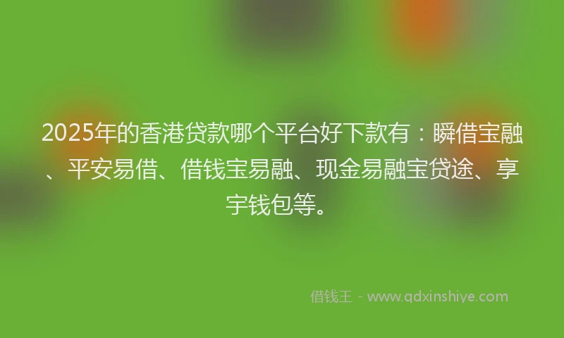 2025年的香港贷款哪个平台好下款有：瞬借宝融、平安易借、借钱宝易融、现金易融宝贷途、享宇钱包等。