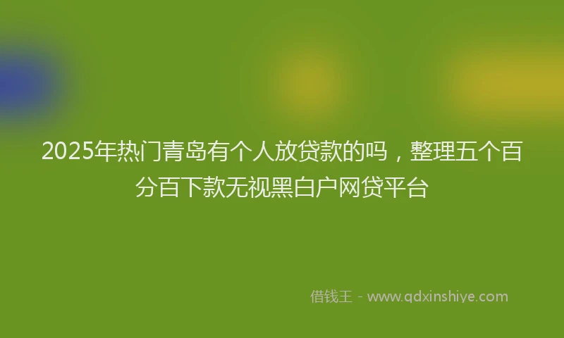 2025年热门青岛有个人放贷款的吗，整理五个百分百下款无视黑白户网贷平台