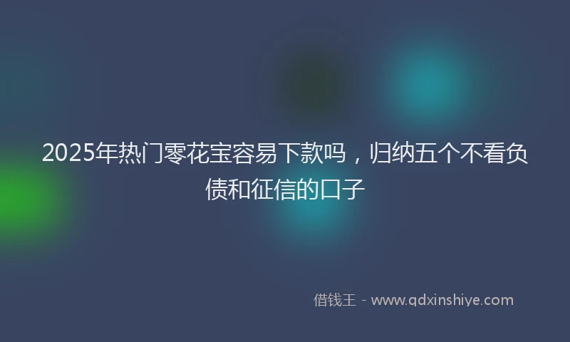 2025年热门零花宝容易下款吗，归纳五个不看负债和征信的口子