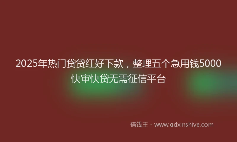 2025年热门贷贷红好下款，整理五个急用钱5000快审快贷无需征信平台