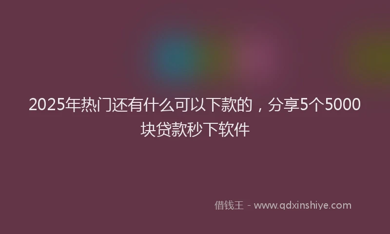 2025年热门还有什么可以下款的，分享5个5000块贷款秒下软件
