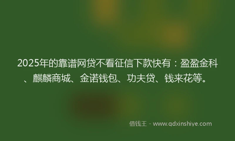 2025年的靠谱网贷不看征信下款快有：盈盈金科、麒麟商城、金诺钱包、功夫贷、钱来花等。