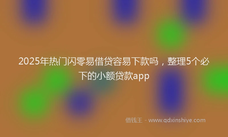2025年热门闪零易借贷容易下款吗，整理5个必下的小额贷款app