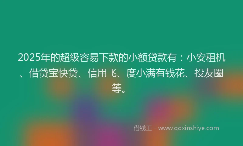 2025年的超级容易下款的小额贷款有：小安租机、借贷宝快贷、信用飞、度小满有钱花、投友圈等。