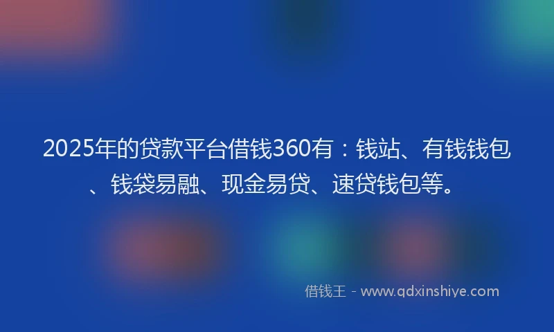 2025年的贷款平台借钱360有：钱站、有钱钱包、钱袋易融、现金易贷、速贷钱包等。