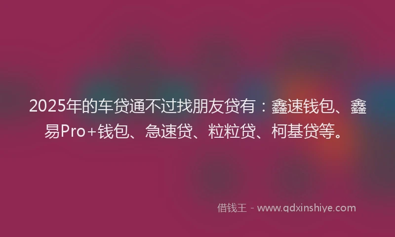 2025年的车贷通不过找朋友贷有：鑫速钱包、鑫易Pro+钱包、急速贷、粒粒贷、柯基贷等。