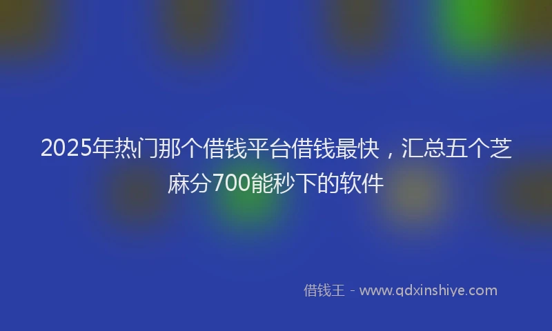 2025年热门那个借钱平台借钱最快，汇总五个芝麻分700能秒下的软件