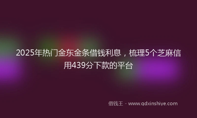2025年热门金东金条借钱利息，梳理5个芝麻信用439分下款的平台