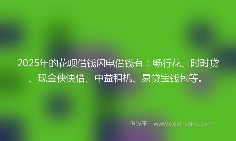 2025年的花呗借钱闪电借钱有：畅行花、时时贷、现金侠快借、中益租机、易贷宝钱包等。