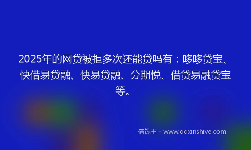 2025年的网贷被拒多次还能贷吗有：哆哆贷宝、快借易贷融、快易贷融、分期悦、借贷易融贷宝等。