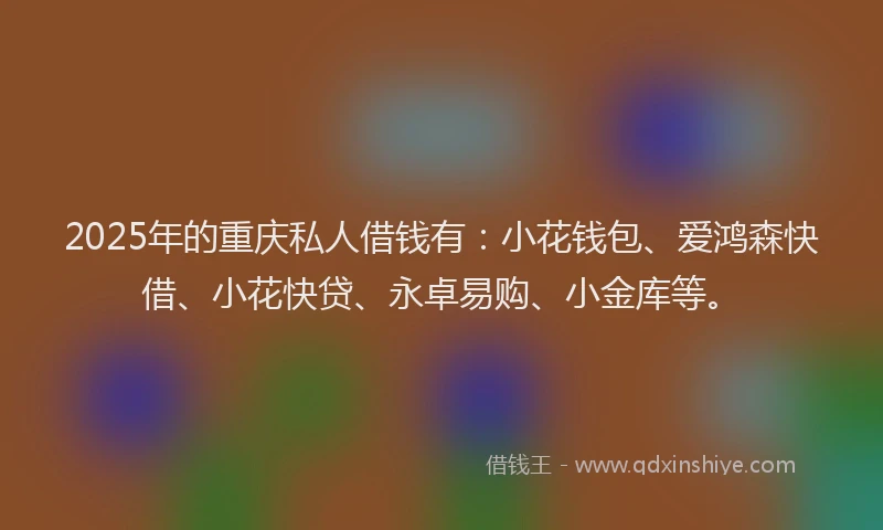 2025年的重庆私人借钱有：小花钱包、爱鸿森快借、小花快贷、永卓易购、小金库等。