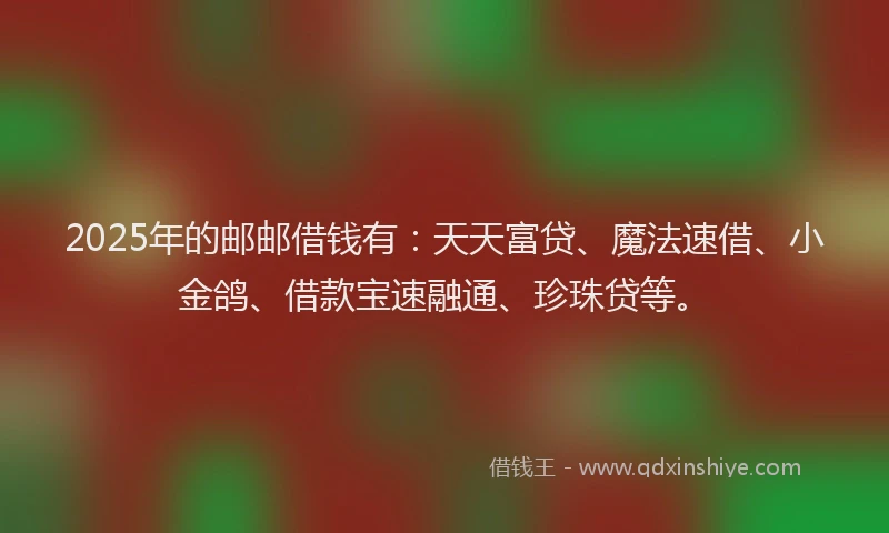2025年的邮邮借钱有：天天富贷、魔法速借、小金鸽、借款宝速融通、珍珠贷等。