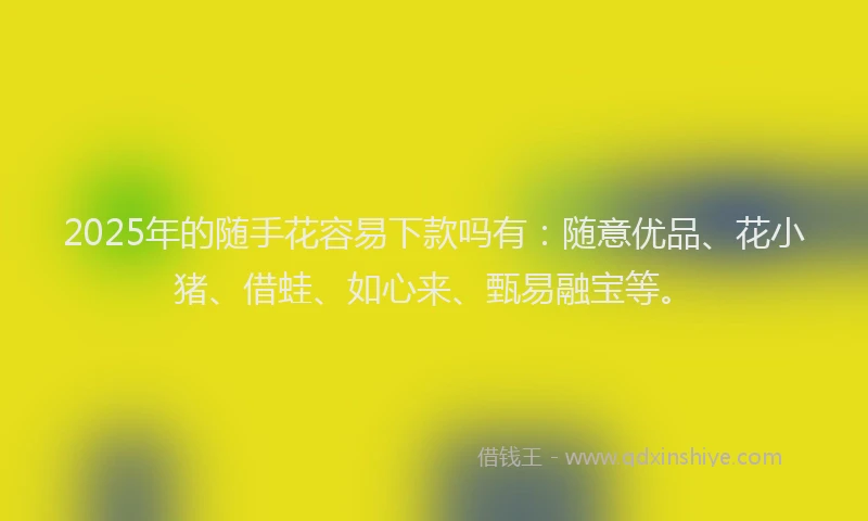 2025年的随手花容易下款吗有：随意优品、花小猪、借蛙、如心来、甄易融宝等。