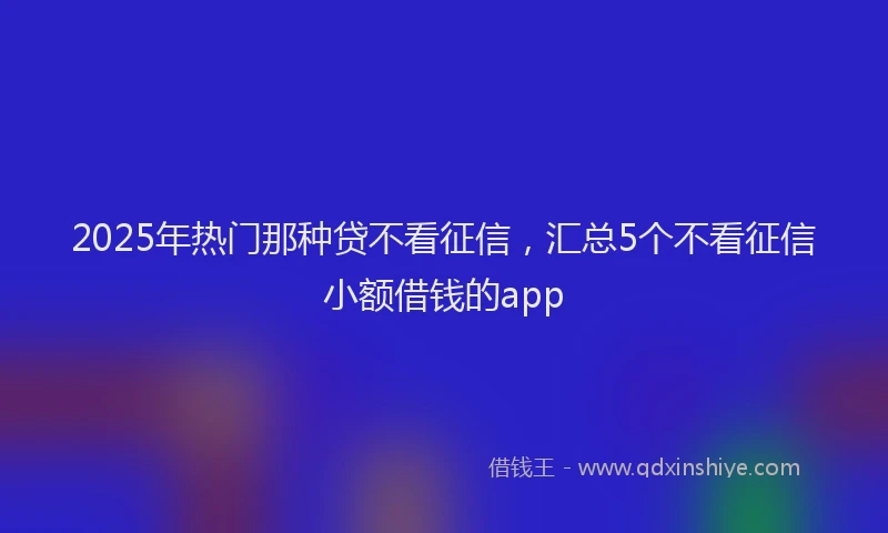 2025年热门那种贷不看征信，汇总5个不看征信小额借钱的app