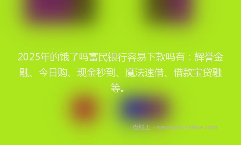 2025年的饿了吗富民银行容易下款吗有：辉誉金融、今日购、现金秒到、魔法速借、借款宝贷融等。