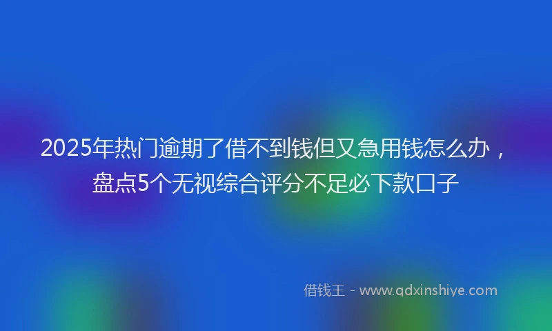 2025年热门逾期了借不到钱但又急用钱怎么办，盘点5个无视综合评分不足必下款口子