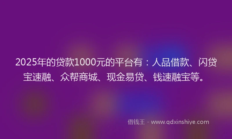 2025年的贷款1000元的平台有：人品借款、闪贷宝速融、众帮商城、现金易贷、钱速融宝等。