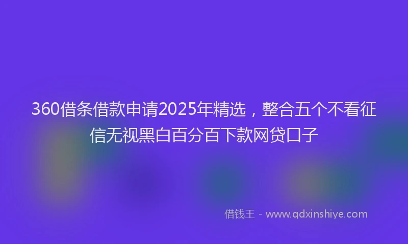 360借条借款申请2025年精选，整合五个不看征信无视黑白百分百下款网贷口子