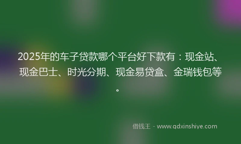 2025年的车子贷款哪个平台好下款有：现金站、现金巴士、时光分期、现金易贷盒、金瑞钱包等。