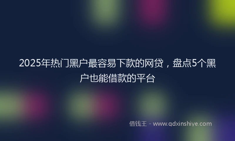2025年热门黑户最容易下款的网贷，盘点5个黑户也能借款的平台